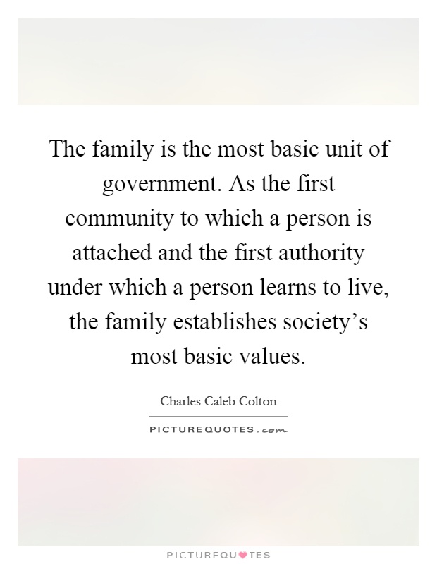 The family is the most basic unit of government. As the first community to which a person is attached and the first authority under which a person learns to live, the family establishes society's most basic values Picture Quote #1