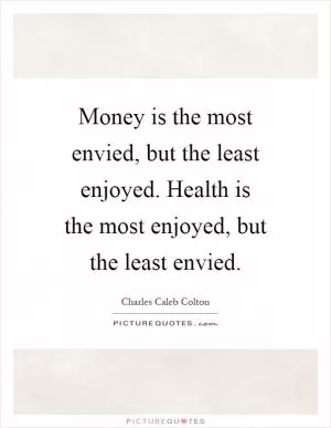 Money is the most envied, but the least enjoyed. Health is the most enjoyed, but the least envied Picture Quote #1