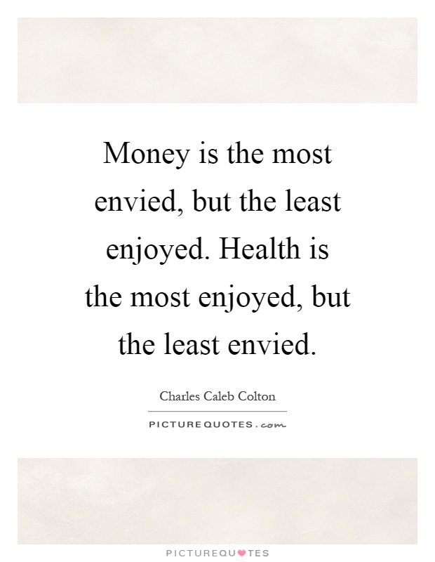 Money is the most envied, but the least enjoyed. Health is the most enjoyed, but the least envied Picture Quote #1