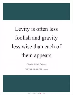 Levity is often less foolish and gravity less wise than each of them appears Picture Quote #1