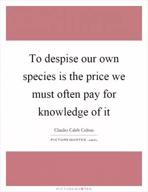 To despise our own species is the price we must often pay for knowledge of it Picture Quote #1