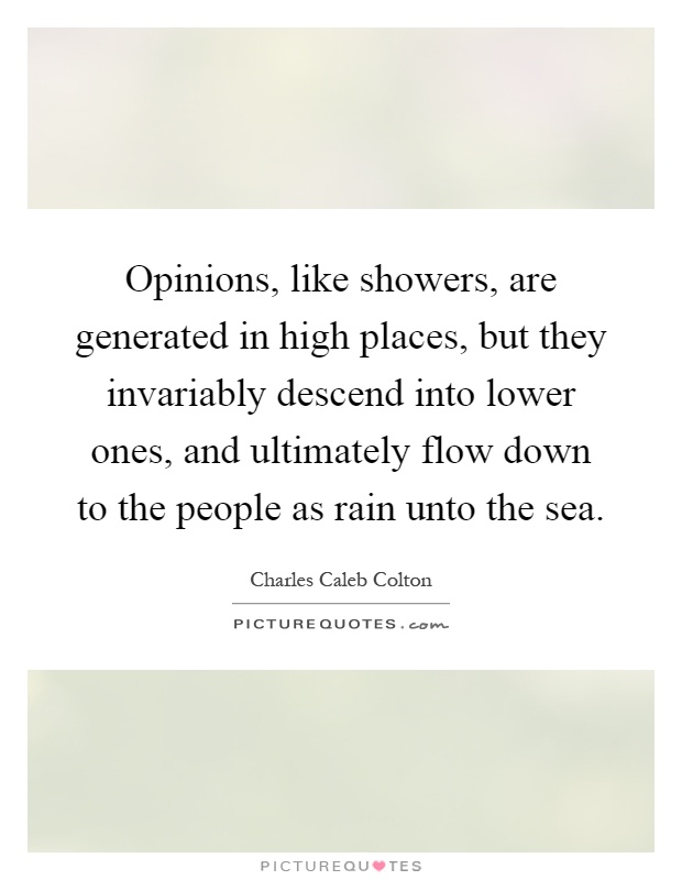 Opinions, like showers, are generated in high places, but they invariably descend into lower ones, and ultimately flow down to the people as rain unto the sea Picture Quote #1