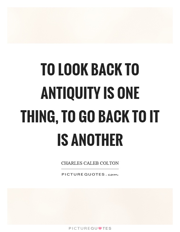 To look back to antiquity is one thing, to go back to it is another Picture Quote #1