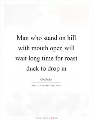 Man who stand on hill with mouth open will wait long time for roast duck to drop in Picture Quote #1