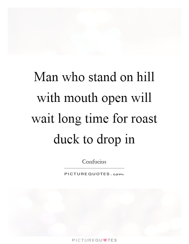 Man who stand on hill with mouth open will wait long time for roast duck to drop in Picture Quote #1