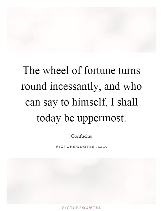 The wheel of fortune turns round incessantly, and who can say to himself, I shall today be uppermost Picture Quote #1