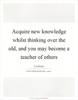 Acquire new knowledge whilst thinking over the old, and you may become a teacher of others Picture Quote #1