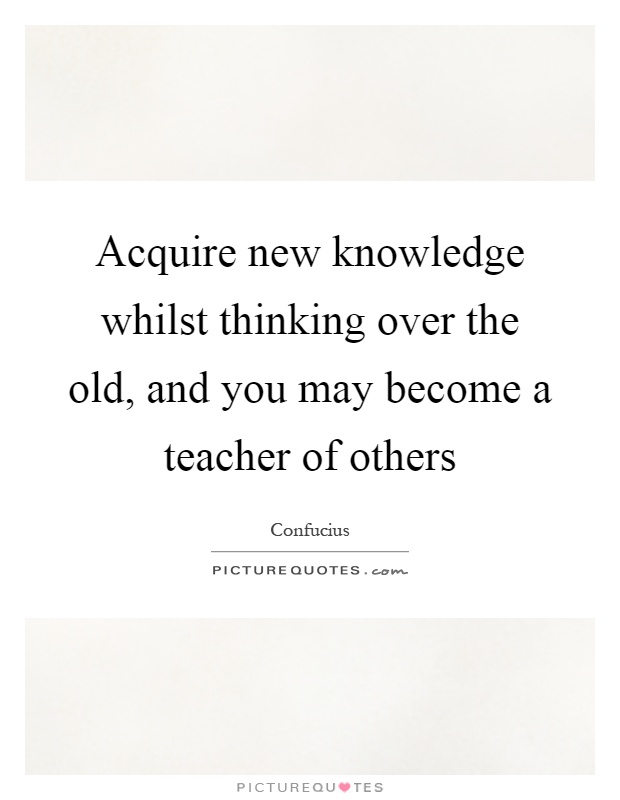 Acquire new knowledge whilst thinking over the old, and you may become a teacher of others Picture Quote #1