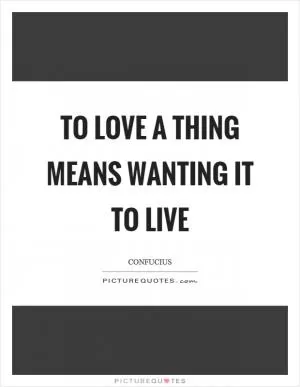 To love a thing means wanting it to live Picture Quote #1