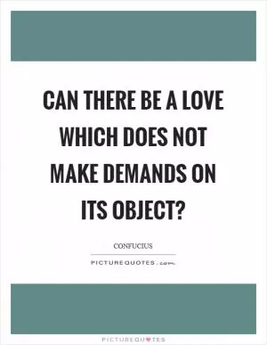 Can there be a love which does not make demands on its object? Picture Quote #1