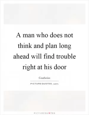 A man who does not think and plan long ahead will find trouble right at his door Picture Quote #1