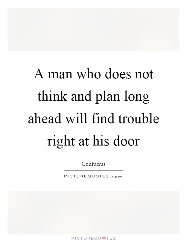 A man who does not think and plan long ahead will find trouble right at his door Picture Quote #1