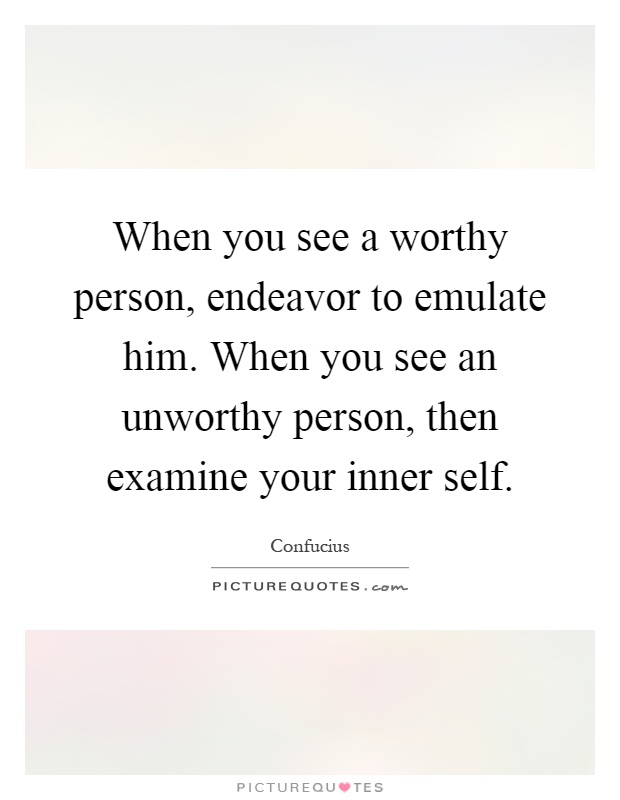 When you see a worthy person, endeavor to emulate him. When you see an unworthy person, then examine your inner self Picture Quote #1