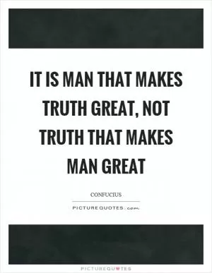 It is man that makes truth great, not truth that makes man great Picture Quote #1