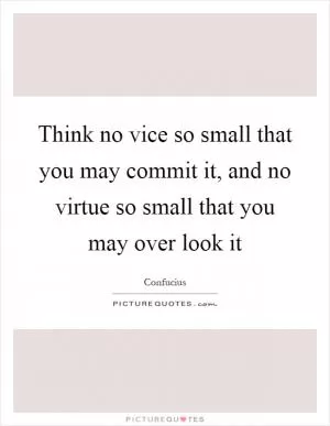 Think no vice so small that you may commit it, and no virtue so small that you may over look it Picture Quote #1