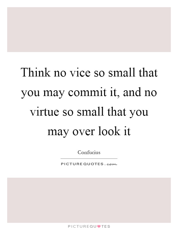 Think no vice so small that you may commit it, and no virtue so small that you may over look it Picture Quote #1