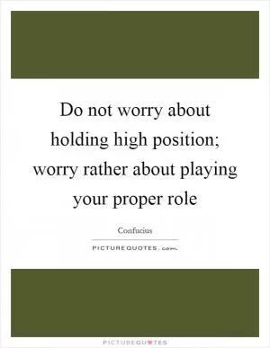 Do not worry about holding high position; worry rather about playing your proper role Picture Quote #1