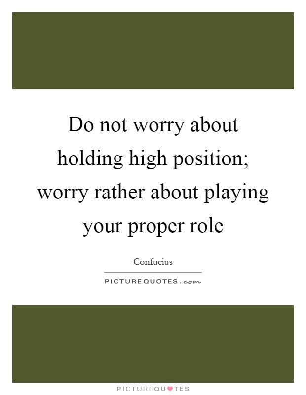 Do not worry about holding high position; worry rather about playing your proper role Picture Quote #1