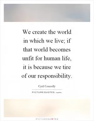 We create the world in which we live; if that world becomes unfit for human life, it is because we tire of our responsibility Picture Quote #1