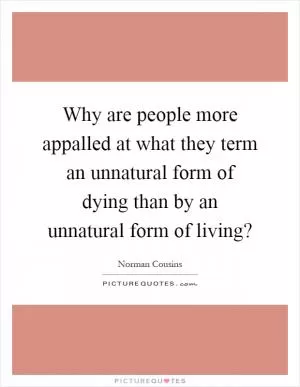 Why are people more appalled at what they term an unnatural form of dying than by an unnatural form of living? Picture Quote #1