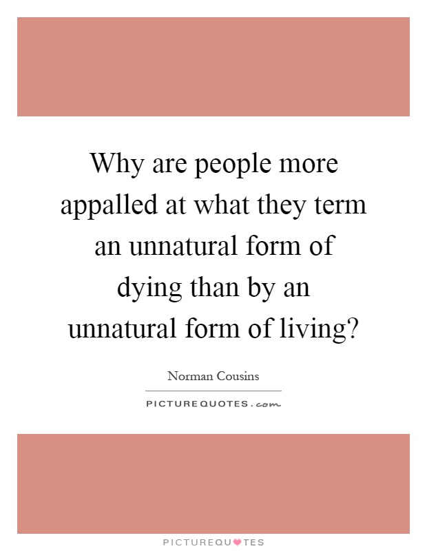 Why are people more appalled at what they term an unnatural form of dying than by an unnatural form of living? Picture Quote #1