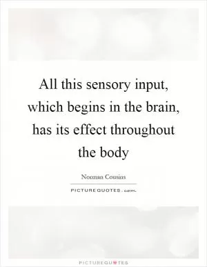 All this sensory input, which begins in the brain, has its effect throughout the body Picture Quote #1