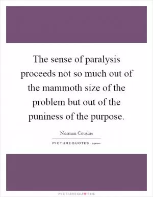 The sense of paralysis proceeds not so much out of the mammoth size of the problem but out of the puniness of the purpose Picture Quote #1