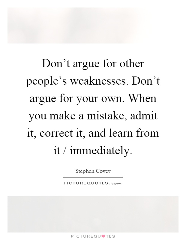 Don't argue for other people's weaknesses. Don't argue for your own. When you make a mistake, admit it, correct it, and learn from it / immediately Picture Quote #1
