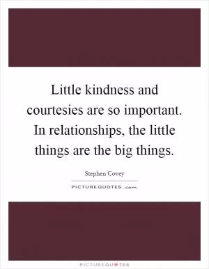 Little kindness and courtesies are so important. In relationships, the little things are the big things Picture Quote #1