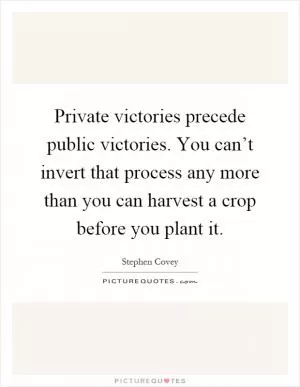 Private victories precede public victories. You can’t invert that process any more than you can harvest a crop before you plant it Picture Quote #1