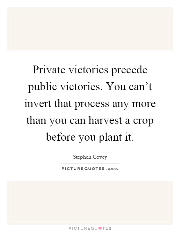 Private victories precede public victories. You can't invert that process any more than you can harvest a crop before you plant it Picture Quote #1