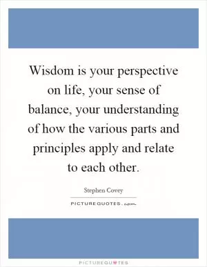 Wisdom is your perspective on life, your sense of balance, your understanding of how the various parts and principles apply and relate to each other Picture Quote #1