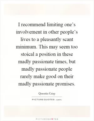 I recommend limiting one’s involvement in other people’s lives to a pleasantly scant minimum. This may seem too stoical a position in these madly passionate times, but madly passionate people rarely make good on their madly passionate promises Picture Quote #1