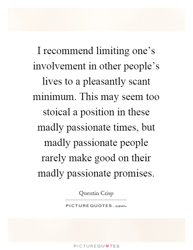 I recommend limiting one's involvement in other people's lives to a pleasantly scant minimum. This may seem too stoical a position in these madly passionate times, but madly passionate people rarely make good on their madly passionate promises Picture Quote #1
