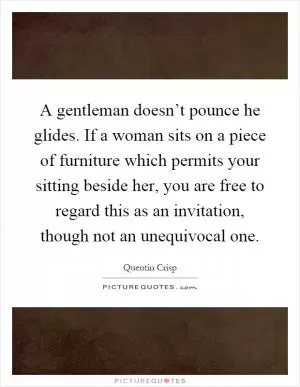 A gentleman doesn’t pounce he glides. If a woman sits on a piece of furniture which permits your sitting beside her, you are free to regard this as an invitation, though not an unequivocal one Picture Quote #1