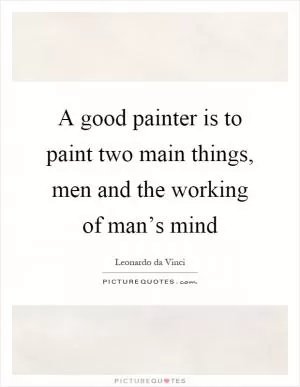 A good painter is to paint two main things, men and the working of man’s mind Picture Quote #1