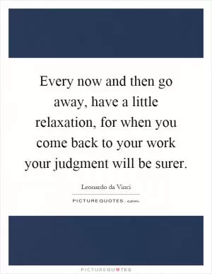 Every now and then go away, have a little relaxation, for when you come back to your work your judgment will be surer Picture Quote #1