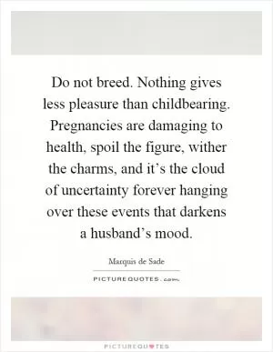Do not breed. Nothing gives less pleasure than childbearing. Pregnancies are damaging to health, spoil the figure, wither the charms, and it’s the cloud of uncertainty forever hanging over these events that darkens a husband’s mood Picture Quote #1