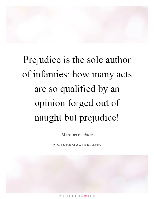 Prejudice is the sole author of infamies: how many acts are so qualified by an opinion forged out of naught but prejudice! Picture Quote #1