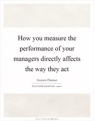 How you measure the performance of your managers directly affects the way they act Picture Quote #1