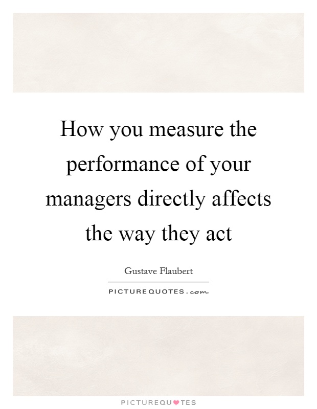 How you measure the performance of your managers directly affects the way they act Picture Quote #1