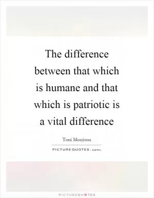 The difference between that which is humane and that which is patriotic is a vital difference Picture Quote #1