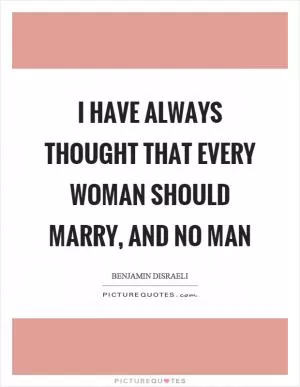 I have always thought that every woman should marry, and no man Picture Quote #1