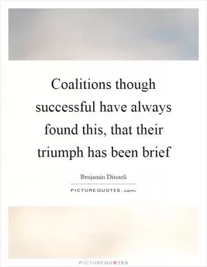 Coalitions though successful have always found this, that their triumph has been brief Picture Quote #1