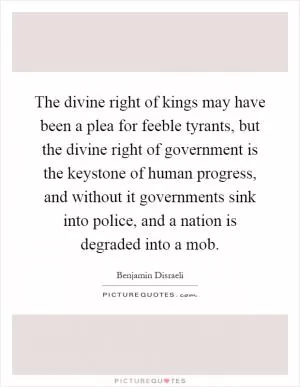 The divine right of kings may have been a plea for feeble tyrants, but the divine right of government is the keystone of human progress, and without it governments sink into police, and a nation is degraded into a mob Picture Quote #1