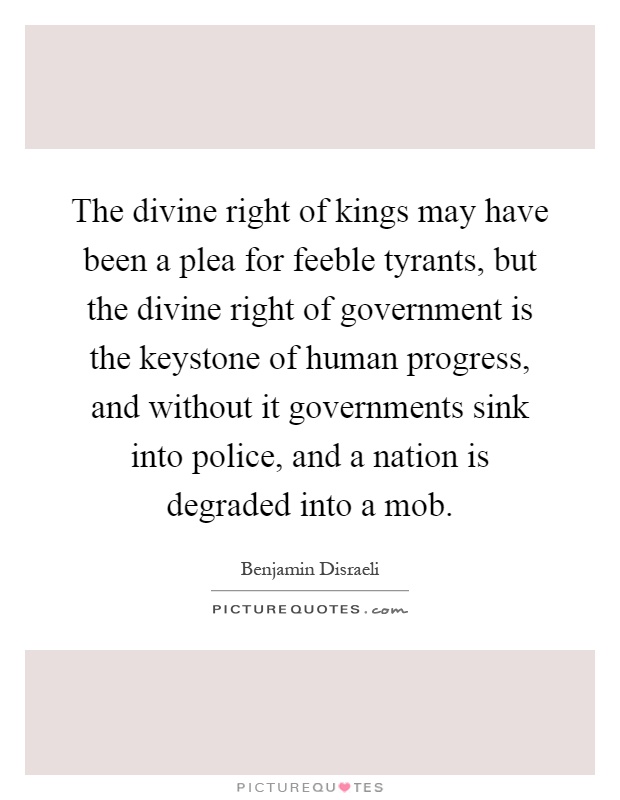 The divine right of kings may have been a plea for feeble tyrants, but the divine right of government is the keystone of human progress, and without it governments sink into police, and a nation is degraded into a mob Picture Quote #1