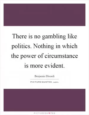 There is no gambling like politics. Nothing in which the power of circumstance is more evident Picture Quote #1