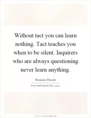 Without tact you can learn nothing. Tact teaches you when to be silent. Inquirers who are always questioning never learn anything Picture Quote #1