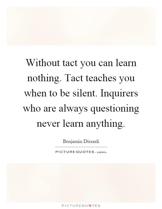 Without tact you can learn nothing. Tact teaches you when to be silent. Inquirers who are always questioning never learn anything Picture Quote #1