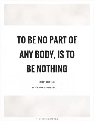 To be no part of any body, is to be nothing Picture Quote #1